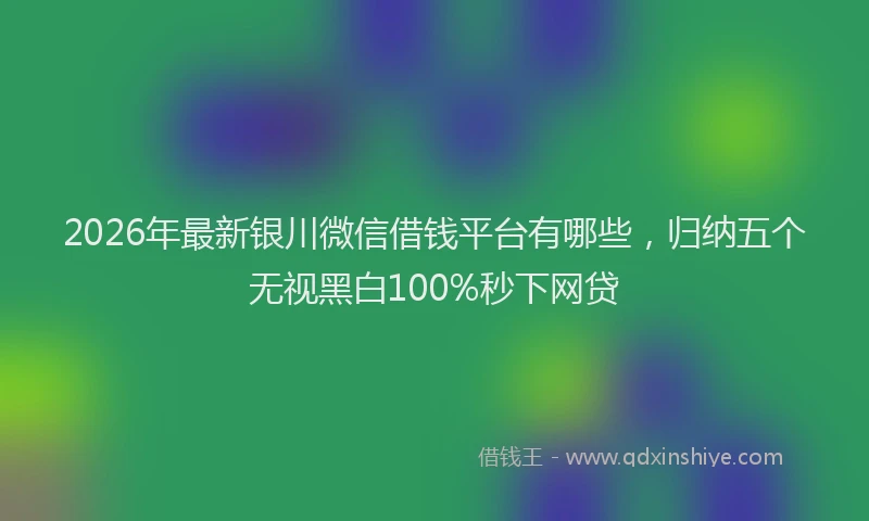2026年最新银川微信借钱平台有哪些，归纳五个无视黑白100%秒下网贷