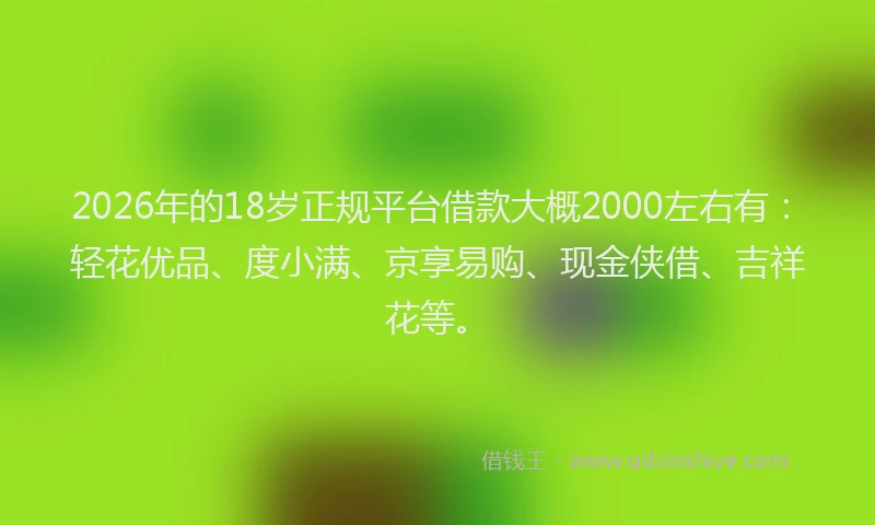 2026年的18岁正规平台借款大概2000左右有：轻花优品、度小满、京享易购、现金侠借、吉祥花等。