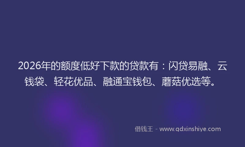 2026年的额度低好下款的贷款有：闪贷易融、云钱袋、轻花优品、融通宝钱包、蘑菇优选等。