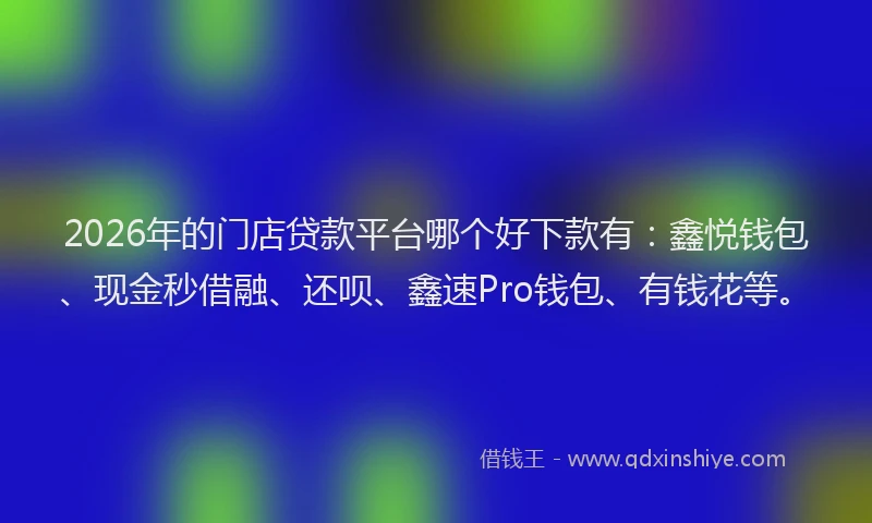 2026年的门店贷款平台哪个好下款有：鑫悦钱包、现金秒借融、还呗、鑫速Pro钱包、有钱花等。
