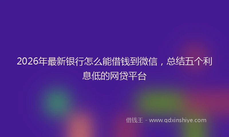 2026年最新银行怎么能借钱到微信，总结五个利息低的网贷平台