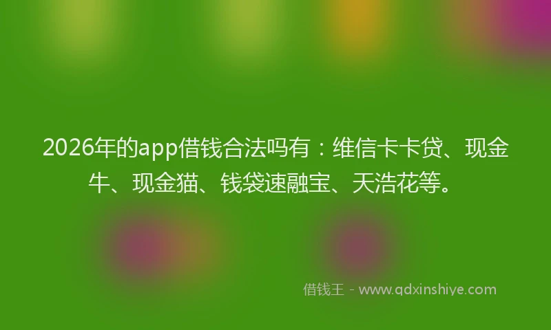2026年的app借钱合法吗有：维信卡卡贷、现金牛、现金猫、钱袋速融宝、天浩花等。