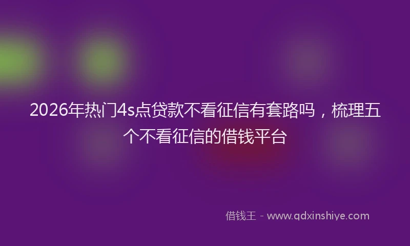 2026年热门4s点贷款不看征信有套路吗，梳理五个不看征信的借钱平台