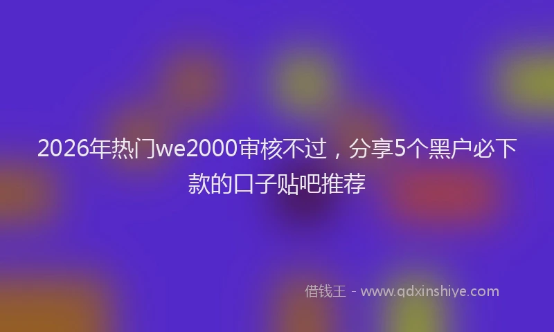 2026年热门we2000审核不过，分享5个黑户必下款的口子贴吧推荐