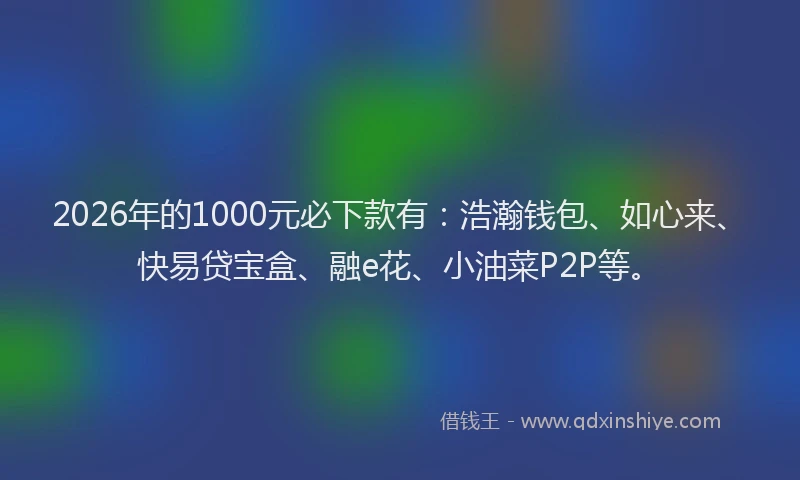 2026年的1000元必下款有：浩瀚钱包、如心来、快易贷宝盒、融e花、小油菜P2P等。