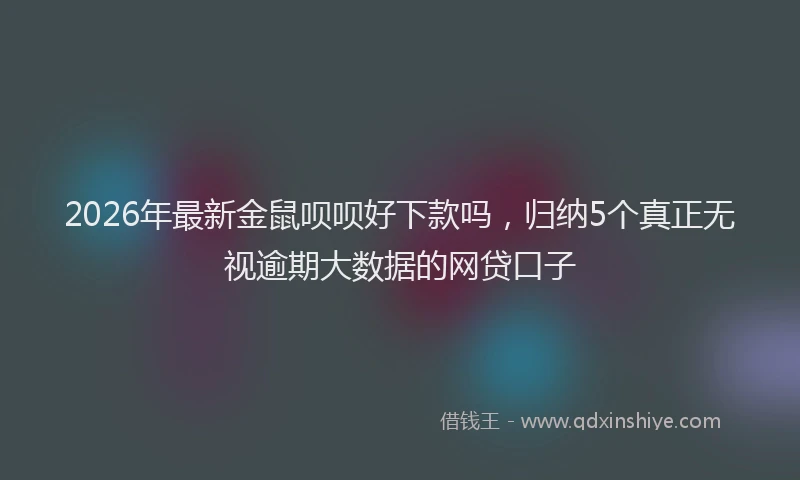 2026年最新金鼠呗呗好下款吗，归纳5个真正无视逾期大数据的网贷口子