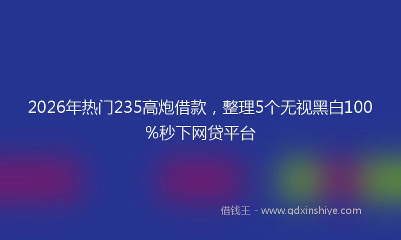 2026年热门235高炮借款，整理5个无视黑白100%秒下网贷平台