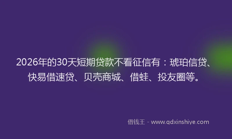 2026年的30天短期贷款不看征信有：琥珀信贷、快易借速贷、贝壳商城、借蛙、投友圈等。