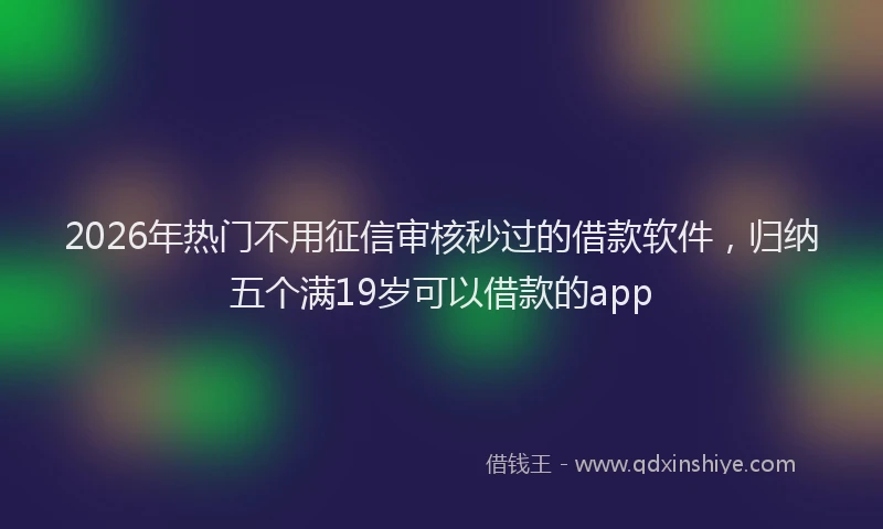 2026年热门不用征信审核秒过的借款软件，归纳五个满19岁可以借款的app
