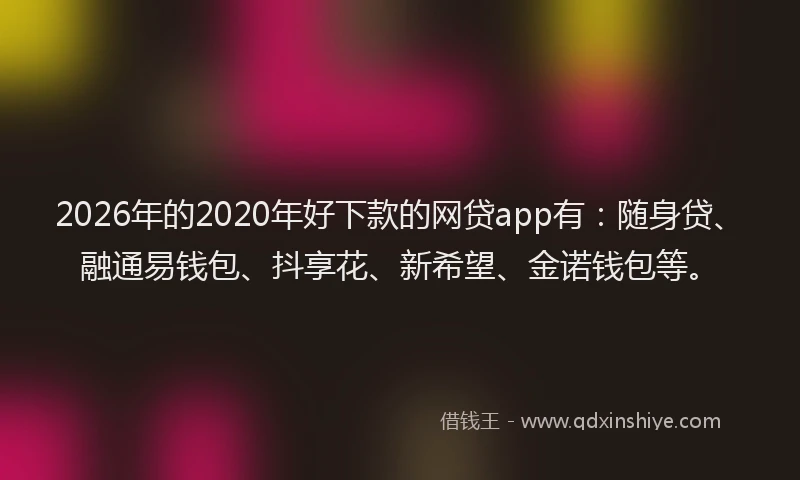 2026年的2020年好下款的网贷app有：随身贷、融通易钱包、抖享花、新希望、金诺钱包等。