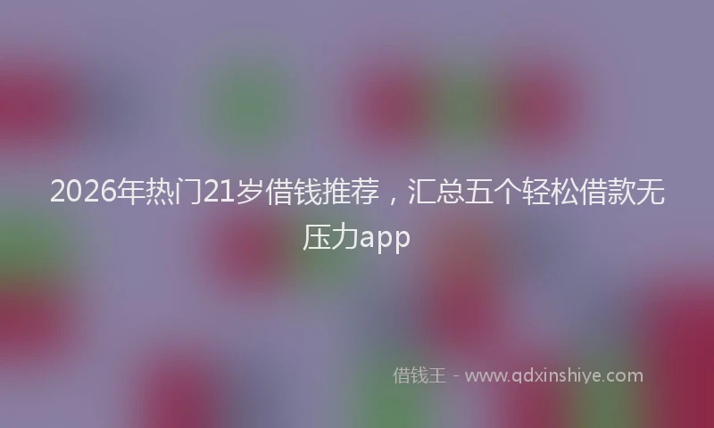 2026年热门21岁借钱推荐，汇总五个轻松借款无压力app