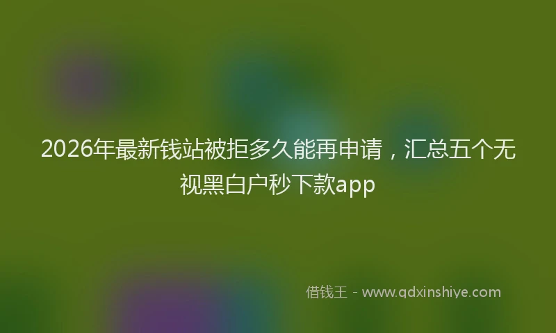 2026年最新钱站被拒多久能再申请，汇总五个无视黑白户秒下款app