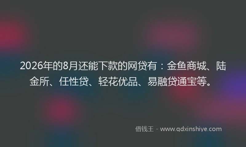 2026年的8月还能下款的网贷有：金鱼商城、陆金所、任性贷、轻花优品、易融贷通宝等。