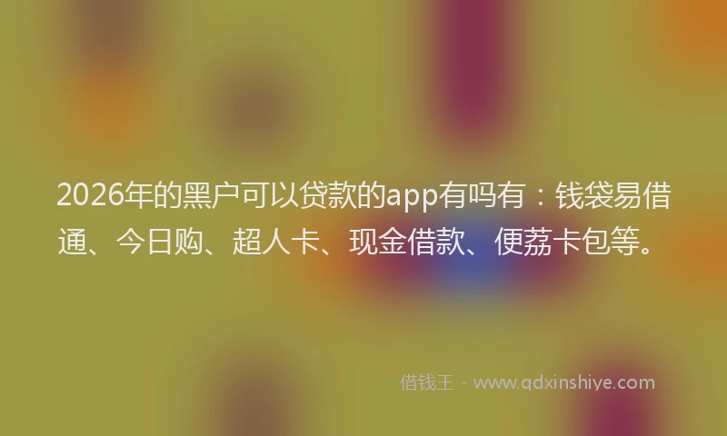 2026年的黑户可以贷款的app有吗有：钱袋易借通、今日购、超人卡、现金借款、便荔卡包等。