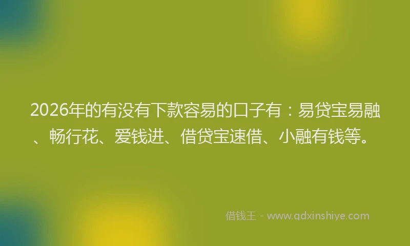2026年的有没有下款容易的口子有：易贷宝易融、畅行花、爱钱进、借贷宝速借、小融有钱等。