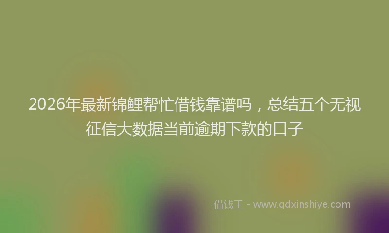 2026年最新锦鲤帮忙借钱靠谱吗，总结五个无视征信大数据当前逾期下款的口子