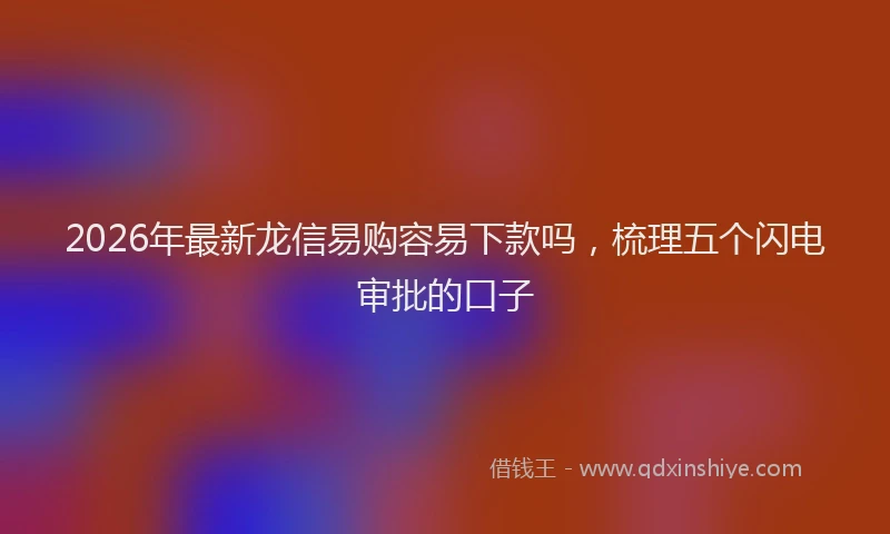 2026年最新龙信易购容易下款吗，梳理五个闪电审批的口子