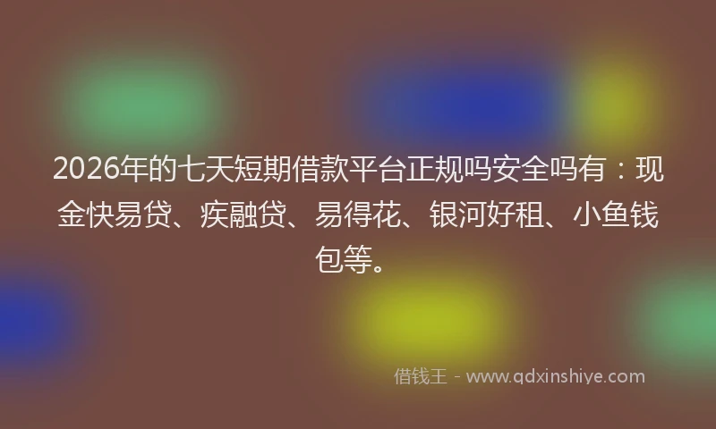 2026年的七天短期借款平台正规吗安全吗有：现金快易贷、疾融贷、易得花、银河好租、小鱼钱包等。