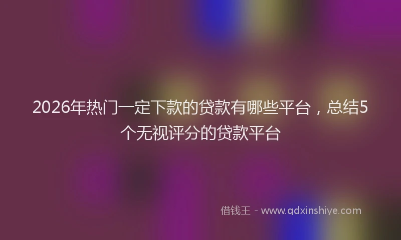2026年热门一定下款的贷款有哪些平台，总结5个无视评分的贷款平台