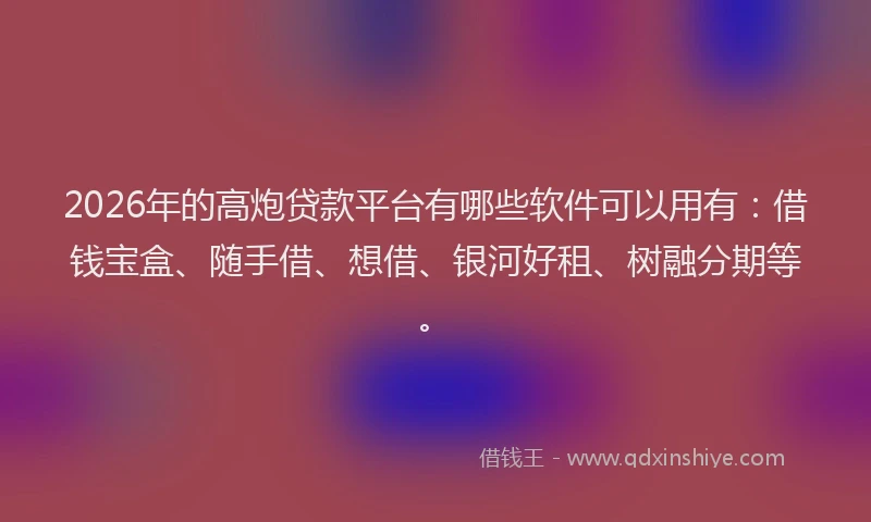 2026年的高炮贷款平台有哪些软件可以用有：借钱宝盒、随手借、想借、银河好租、树融分期等。