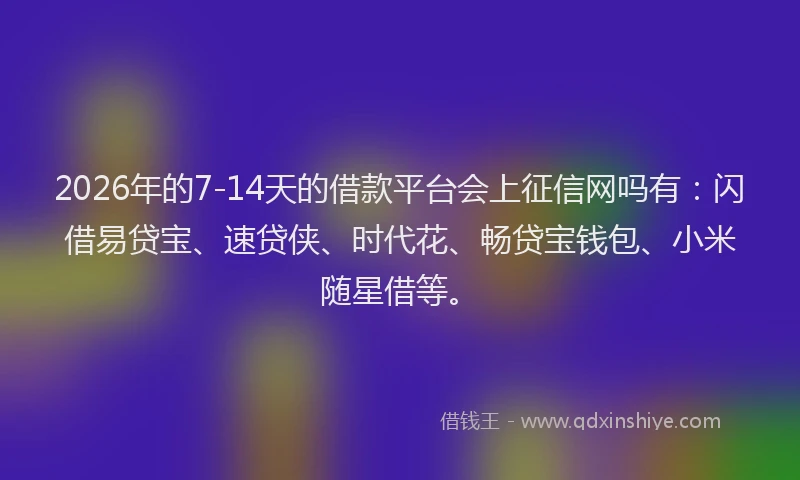 2026年的7-14天的借款平台会上征信网吗有：闪借易贷宝、速贷侠、时代花、畅贷宝钱包、小米随星借等。