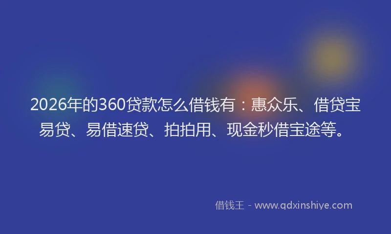 2026年的360贷款怎么借钱有：惠众乐、借贷宝易贷、易借速贷、拍拍用、现金秒借宝途等。
