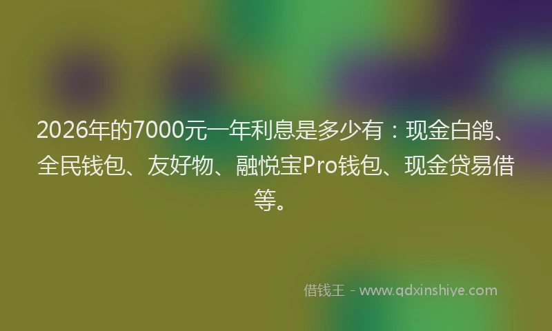 2026年的7000元一年利息是多少有：现金白鸽、全民钱包、友好物、融悦宝Pro钱包、现金贷易借等。