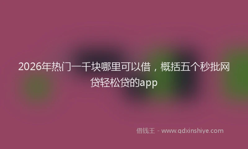 2026年热门一千块哪里可以借，概括五个秒批网贷轻松贷的app