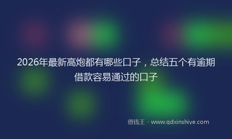 2026年最新高炮都有哪些口子，总结五个有逾期借款容易通过的口子
