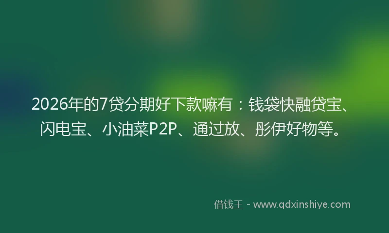 2026年的7贷分期好下款嘛有：钱袋快融贷宝、闪电宝、小油菜P2P、通过放、彤伊好物等。