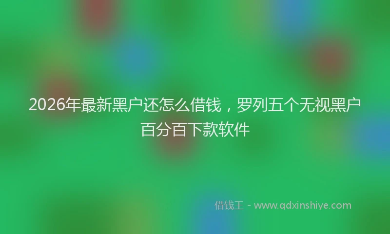 2026年最新黑户还怎么借钱，罗列五个无视黑户百分百下款软件