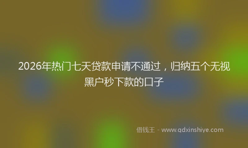2026年热门七天贷款申请不通过，归纳五个无视黑户秒下款的口子