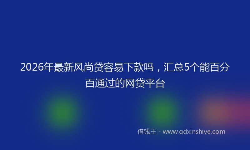 2026年最新风尚贷容易下款吗，汇总5个能百分百通过的网贷平台
