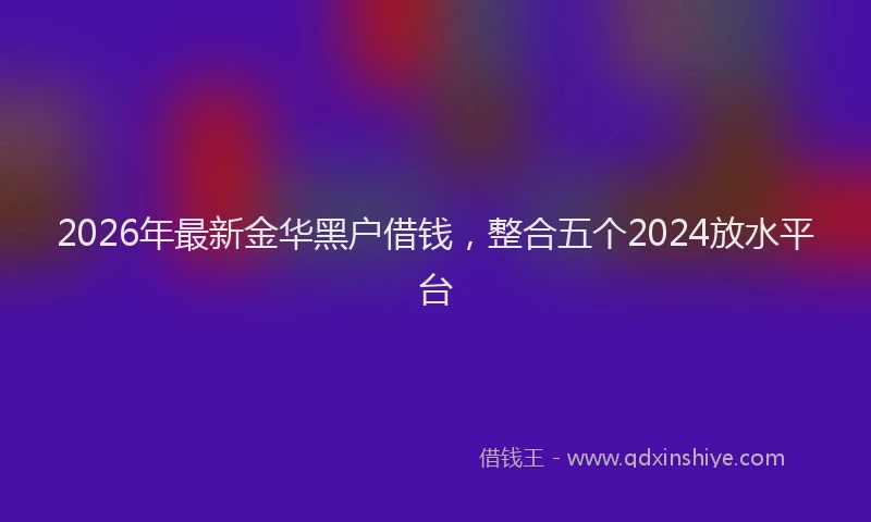 2026年最新金华黑户借钱，整合五个2024放水平台