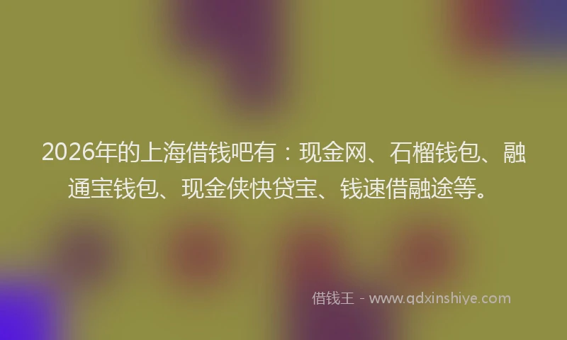 2026年的上海借钱吧有：现金网、石榴钱包、融通宝钱包、现金侠快贷宝、钱速借融途等。