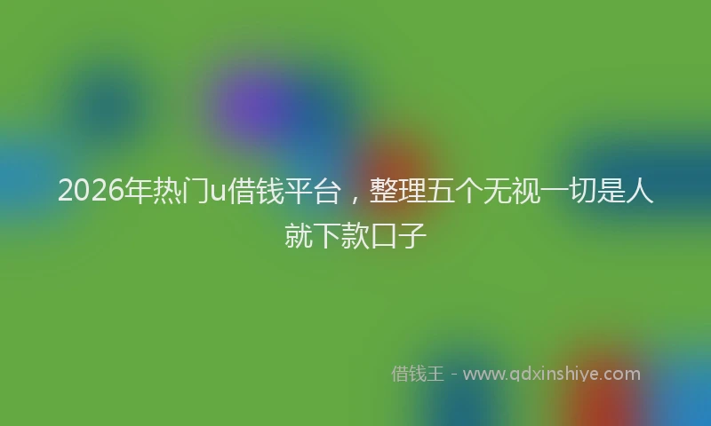 2026年热门u借钱平台，整理五个无视一切是人就下款口子