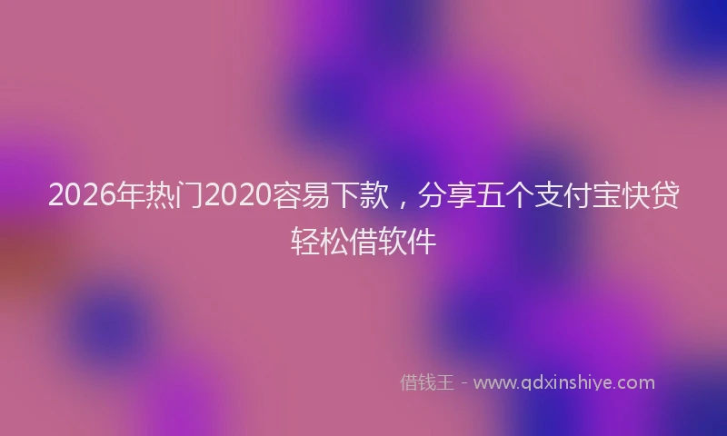 2026年热门2020容易下款，分享五个支付宝快贷轻松借软件