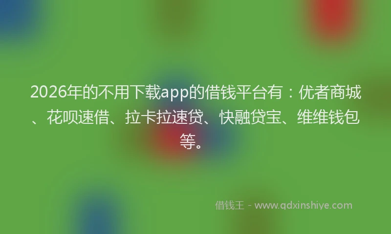 2026年的不用下载app的借钱平台有：优者商城、花呗速借、拉卡拉速贷、快融贷宝、维维钱包等。