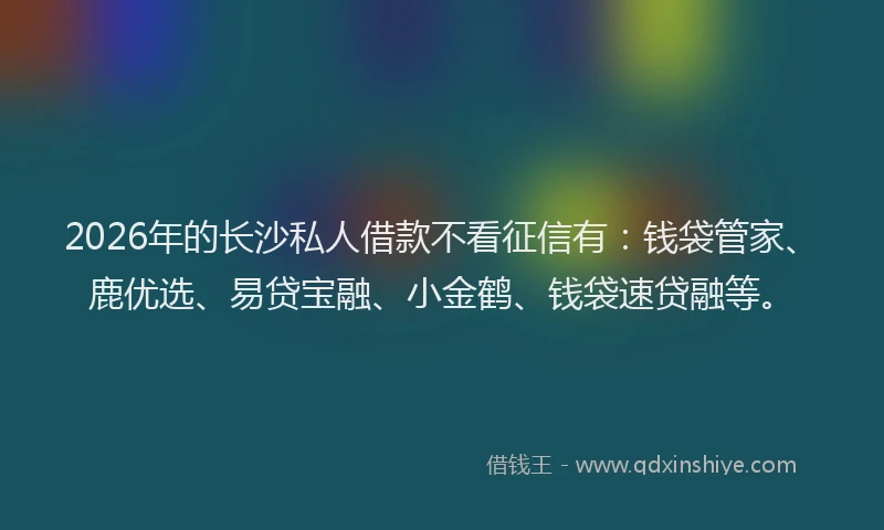 2026年的长沙私人借款不看征信有：钱袋管家、鹿优选、易贷宝融、小金鹤、钱袋速贷融等。