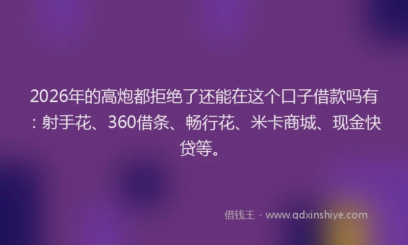 2026年的高炮都拒绝了还能在这个口子借款吗有：射手花、360借条、畅行花、米卡商城、现金快贷等。