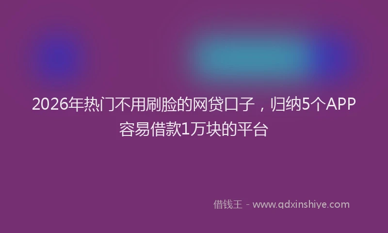 2026年热门不用刷脸的网贷口子，归纳5个APP容易借款1万块的平台