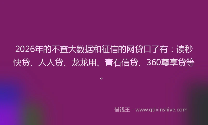 2026年的不查大数据和征信的网贷口子有：读秒快贷、人人贷、龙龙用、青石信贷、360尊享贷等。