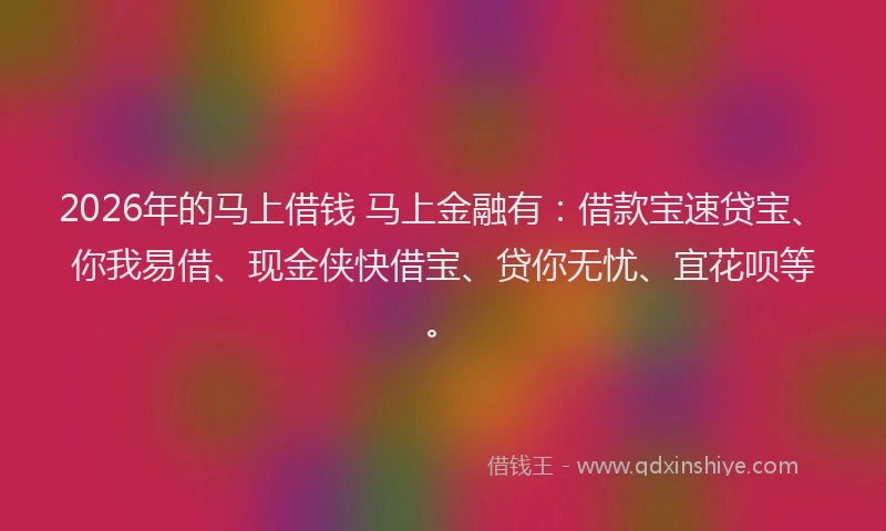 2026年的马上借钱 马上金融有：借款宝速贷宝、你我易借、现金侠快借宝、贷你无忧、宜花呗等。