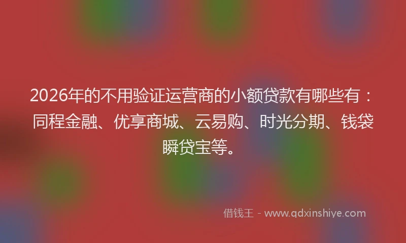 2026年的不用验证运营商的小额贷款有哪些有：同程金融、优享商城、云易购、时光分期、钱袋瞬贷宝等。
