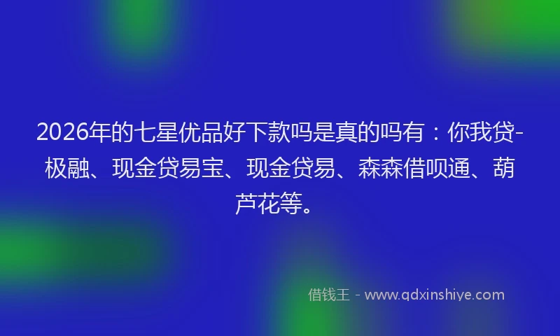 2026年的七星优品好下款吗是真的吗有：你我贷-极融、现金贷易宝、现金贷易、森森借呗通、葫芦花等。