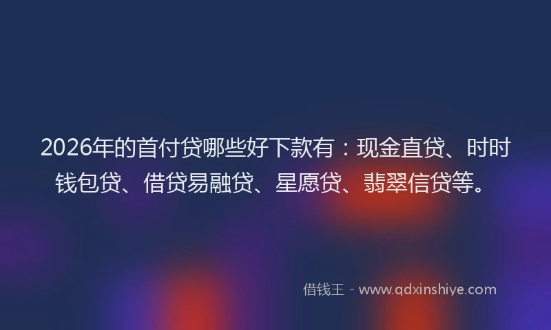 2026年的首付贷哪些好下款有：现金直贷、时时钱包贷、借贷易融贷、星愿贷、翡翠信贷等。