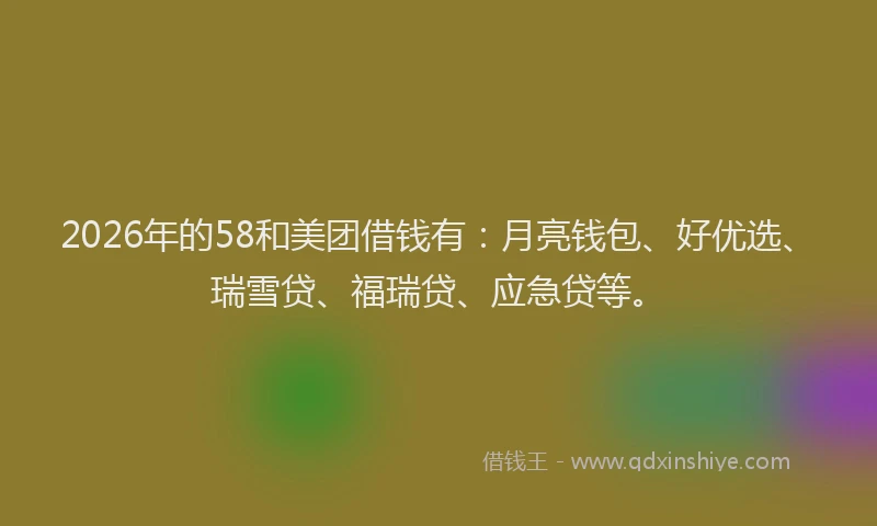 2026年的58和美团借钱有：月亮钱包、好优选、瑞雪贷、福瑞贷、应急贷等。