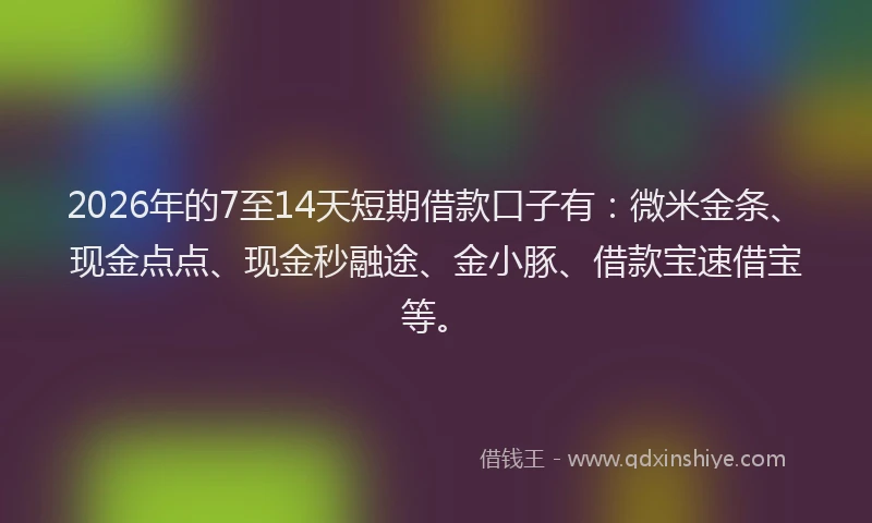 2026年的7至14天短期借款口子有：微米金条、现金点点、现金秒融途、金小豚、借款宝速借宝等。