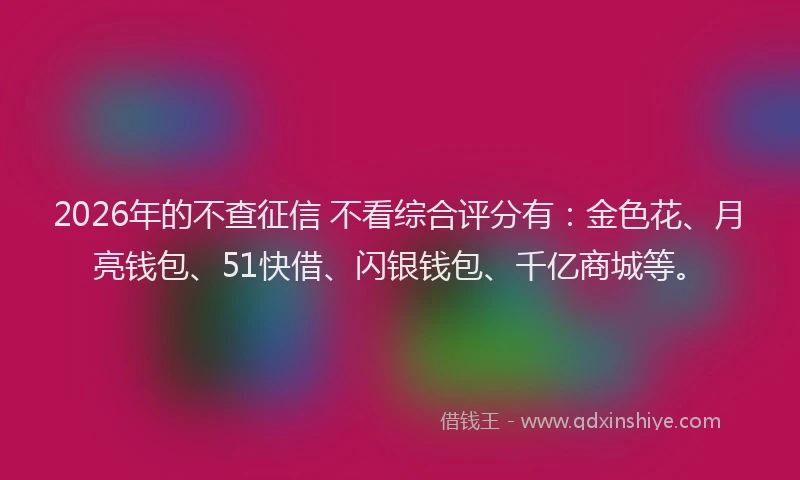 2026年的不查征信 不看综合评分有：金色花、月亮钱包、51快借、闪银钱包、千亿商城等。
