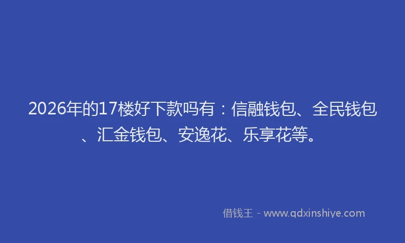 2026年的17楼好下款吗有：信融钱包、全民钱包、汇金钱包、安逸花、乐享花等。